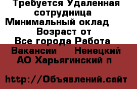 Требуется Удаленная сотрудница › Минимальный оклад ­ 97 000 › Возраст от ­ 18 - Все города Работа » Вакансии   . Ненецкий АО,Харьягинский п.